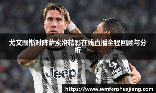 尤文图斯对阵萨索洛精彩在线直播全程回顾与分析
